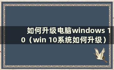 如何升级电脑windows 10（win 10系统如何升级）